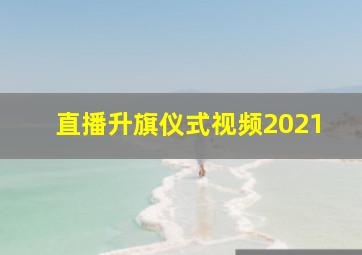 直播升旗仪式视频2021