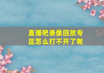 直播吧录像回放专区怎么打不开了呢