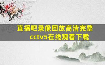 直播吧录像回放高清完整cctv5在线观看下载