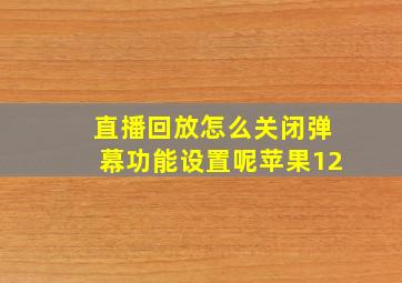 直播回放怎么关闭弹幕功能设置呢苹果12