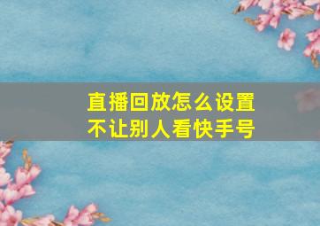 直播回放怎么设置不让别人看快手号