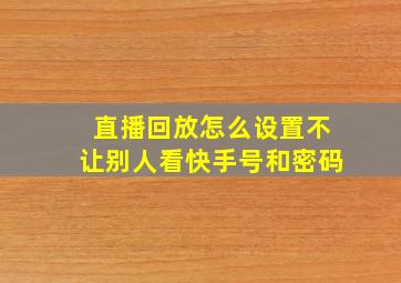 直播回放怎么设置不让别人看快手号和密码