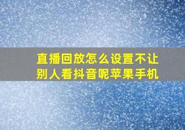 直播回放怎么设置不让别人看抖音呢苹果手机