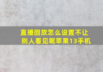 直播回放怎么设置不让别人看见呢苹果13手机