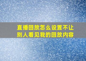 直播回放怎么设置不让别人看见我的回放内容