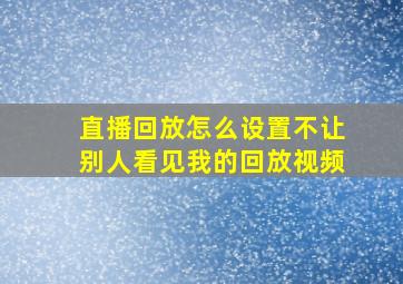 直播回放怎么设置不让别人看见我的回放视频