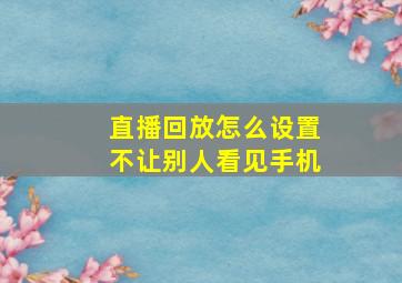 直播回放怎么设置不让别人看见手机