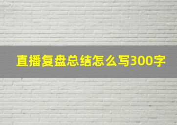 直播复盘总结怎么写300字