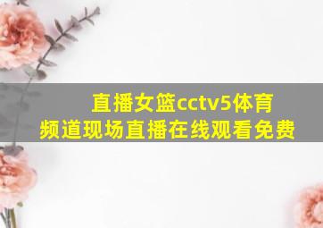 直播女篮cctv5体育频道现场直播在线观看免费