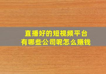 直播好的短视频平台有哪些公司呢怎么赚钱