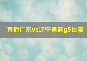 直播广东vs辽宁男篮g5比赛