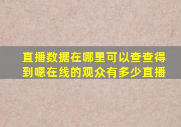 直播数据在哪里可以查查得到嗯在线的观众有多少直播