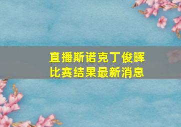 直播斯诺克丁俊晖比赛结果最新消息