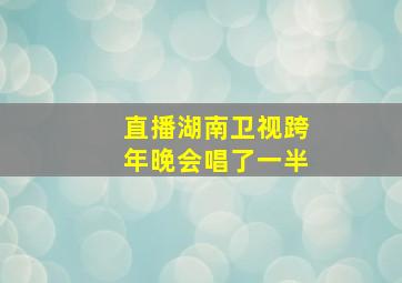 直播湖南卫视跨年晚会唱了一半