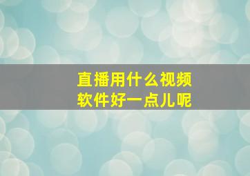 直播用什么视频软件好一点儿呢