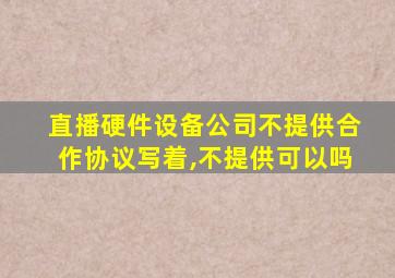 直播硬件设备公司不提供合作协议写着,不提供可以吗