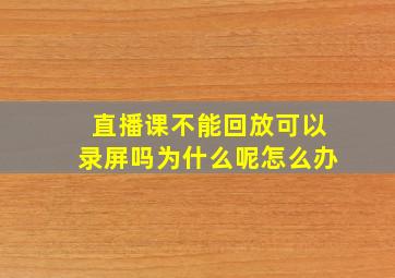 直播课不能回放可以录屏吗为什么呢怎么办