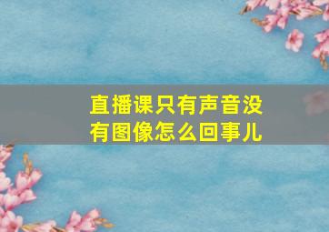 直播课只有声音没有图像怎么回事儿