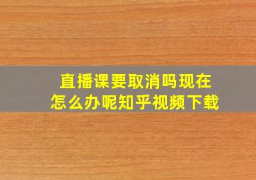 直播课要取消吗现在怎么办呢知乎视频下载