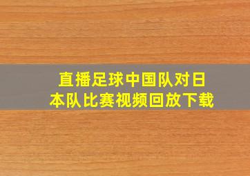 直播足球中国队对日本队比赛视频回放下载