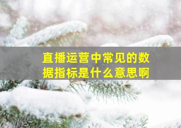 直播运营中常见的数据指标是什么意思啊