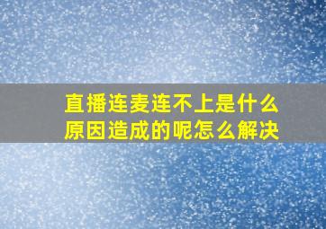 直播连麦连不上是什么原因造成的呢怎么解决