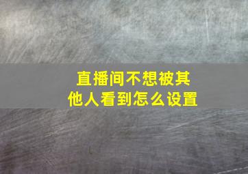 直播间不想被其他人看到怎么设置