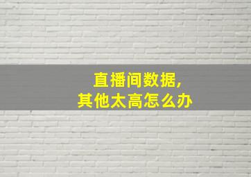 直播间数据,其他太高怎么办