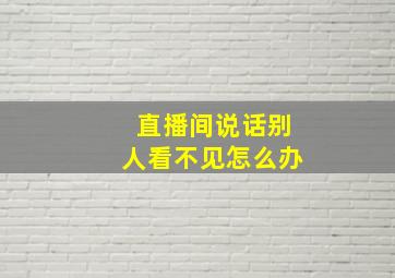 直播间说话别人看不见怎么办