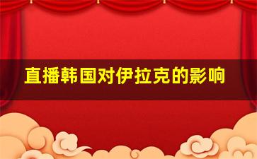 直播韩国对伊拉克的影响