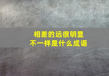 相差的远很明显不一样是什么成语