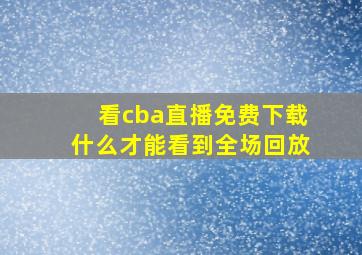 看cba直播免费下载什么才能看到全场回放