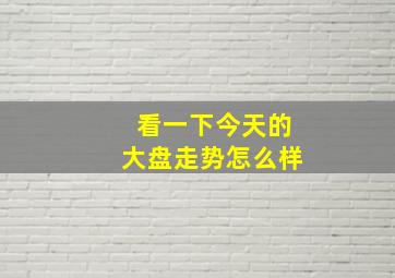 看一下今天的大盘走势怎么样