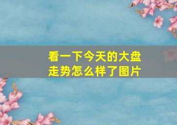 看一下今天的大盘走势怎么样了图片