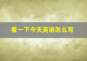 看一下今天英语怎么写