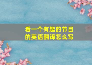 看一个有趣的节目的英语翻译怎么写