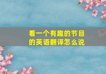 看一个有趣的节目的英语翻译怎么说