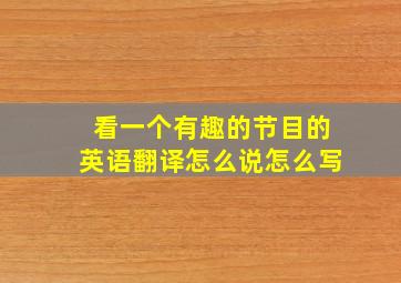 看一个有趣的节目的英语翻译怎么说怎么写