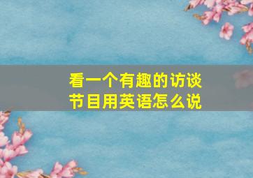 看一个有趣的访谈节目用英语怎么说