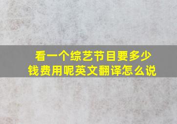 看一个综艺节目要多少钱费用呢英文翻译怎么说