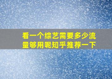 看一个综艺需要多少流量够用呢知乎推荐一下