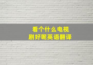 看个什么电视剧好呢英语翻译