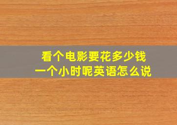 看个电影要花多少钱一个小时呢英语怎么说