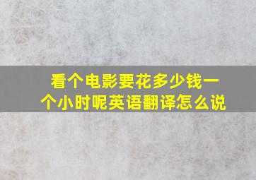 看个电影要花多少钱一个小时呢英语翻译怎么说