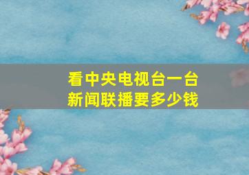 看中央电视台一台新闻联播要多少钱