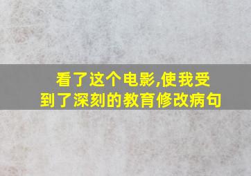 看了这个电影,使我受到了深刻的教育修改病句