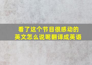 看了这个节目很感动的英文怎么说呢翻译成英语