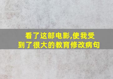 看了这部电影,使我受到了很大的教育修改病句