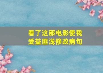 看了这部电影使我受益匪浅修改病句