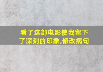 看了这部电影使我留下了深刻的印象,修改病句